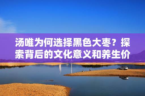 湯唯為何選擇黑色大棗？探索背后的文化意義和養生價值