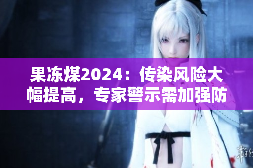 果凍煤2024：傳染風險大幅提高，專家警示需加強防控措施