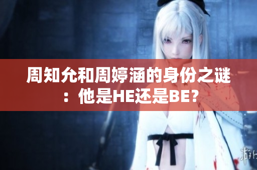 周知允和周婷涵的身份之謎：他是HE還是BE？
