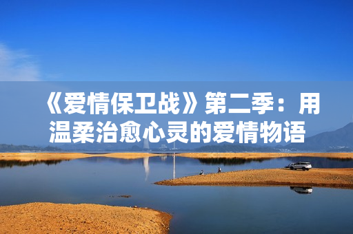 《愛情保衛(wèi)戰(zhàn)》第二季：用溫柔治愈心靈的愛情物語