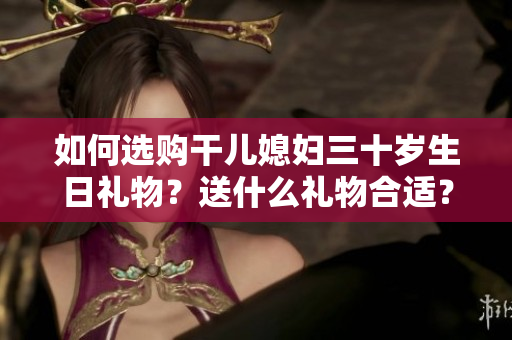 如何選購干兒媳婦三十歲生日禮物？送什么禮物合適？