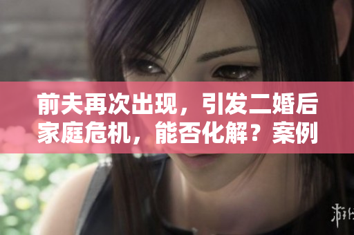 前夫再次出現(xiàn)，引發(fā)二婚后家庭危機(jī)，能否化解？案例分析