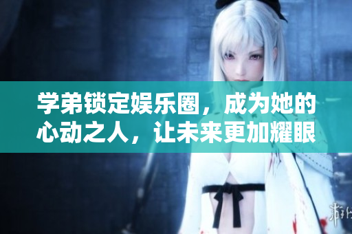 學(xué)弟鎖定娛樂(lè)圈，成為她的心動(dòng)之人，讓未來(lái)更加耀眼