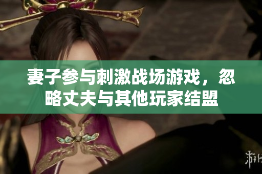 妻子參與刺激戰(zhàn)場游戲，忽略丈夫與其他玩家結(jié)盟