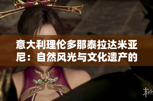 意大利理倫多那泰拉達米亞尼：自然風光與文化遺產(chǎn)的完美結(jié)合
