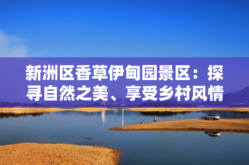 新洲區香草伊甸園景區：探尋自然之美、享受鄉村風情