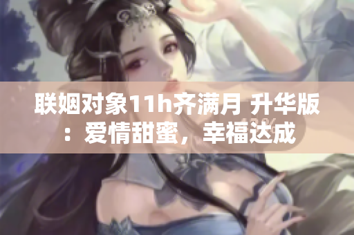 聯(lián)姻對(duì)象11h齊滿月 升華版：愛(ài)情甜蜜，幸福達(dá)成