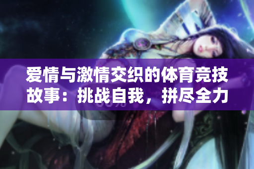 愛情與激情交織的體育競技故事：挑戰自我，拼盡全力！