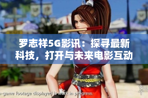 羅志祥5G影訊：探尋最新科技，打開與未來(lái)電影互動(dòng)新紀(jì)元