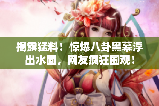 揭露猛料！驚爆八卦黑幕浮出水面，網友瘋狂圍觀！