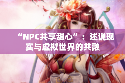 “NPC共享甜心”：述說(shuō)現(xiàn)實(shí)與虛擬世界的共融