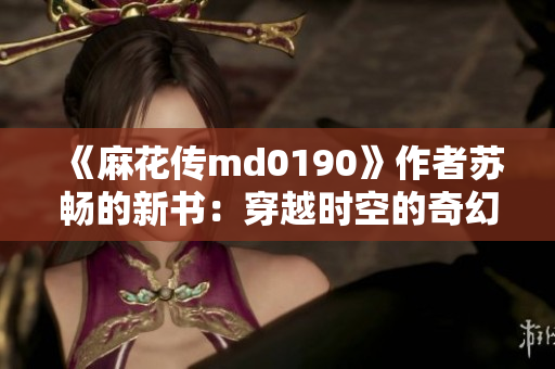 《麻花傳md0190》作者蘇暢的新書：穿越時(shí)空的奇幻之旅