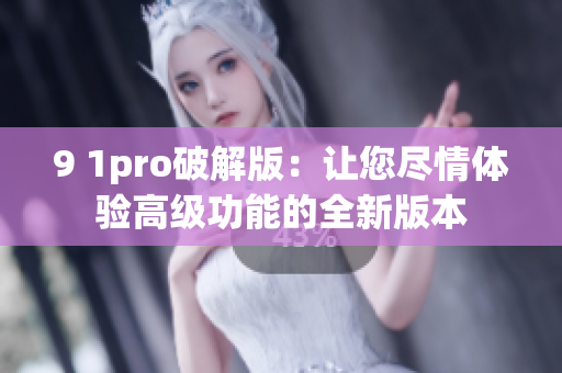9 1pro破解版：讓您盡情體驗(yàn)高級(jí)功能的全新版本