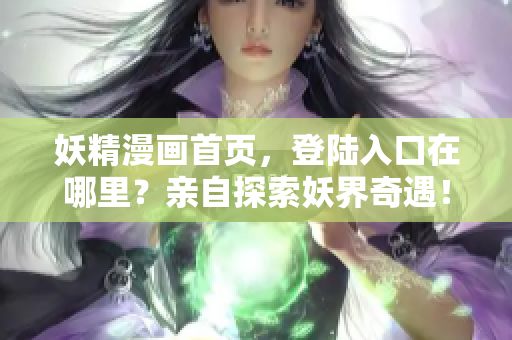 妖精漫畫首頁，登陸入口在哪里？親自探索妖界奇遇！