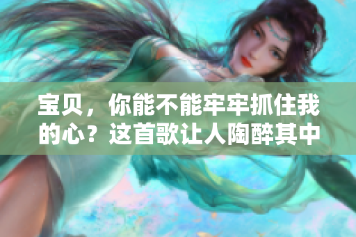 寶貝，你能不能牢牢抓住我的心？這首歌讓人陶醉其中
