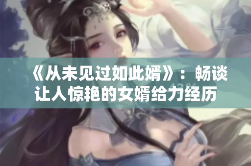 《從未見過如此婿》：暢談讓人驚艷的女婿給力經(jīng)歷