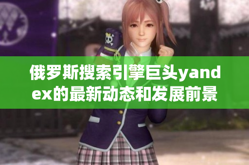 俄羅斯搜索引擎巨頭yandex的最新動態和發展前景