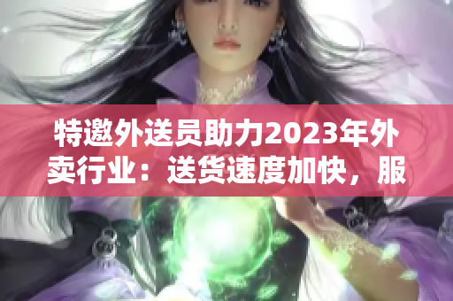 特邀外送員助力2023年外賣行業：送貨速度加快，服務更貼心