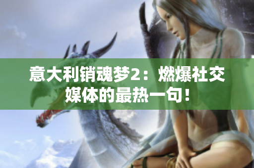 意大利銷魂夢2：燃爆社交媒體的最熱一句！