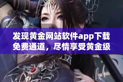 發現黃金網站軟件app下載免費通道，盡情享受黃金級應用