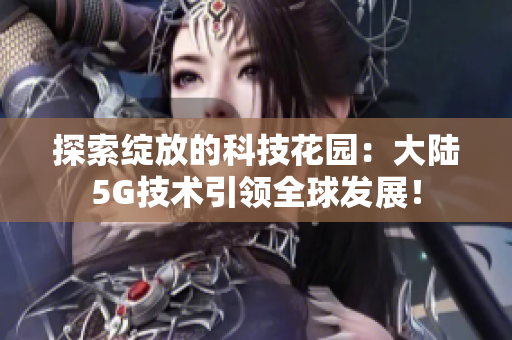 探索綻放的科技花園：大陸5G技術引領全球發展！