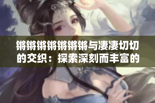 鏘鏘鏘鏘鏘鏘鏘與凄凄切切的交織：探索深刻而豐富的主題
