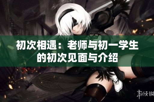 初次相遇：老師與初一學生的初次見面與介紹