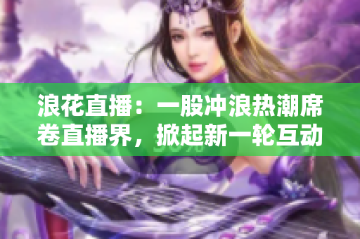 浪花直播：一股沖浪熱潮席卷直播界，掀起新一輪互動風潮！