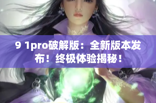 9 1pro破解版：全新版本發(fā)布！終極體驗(yàn)揭秘！