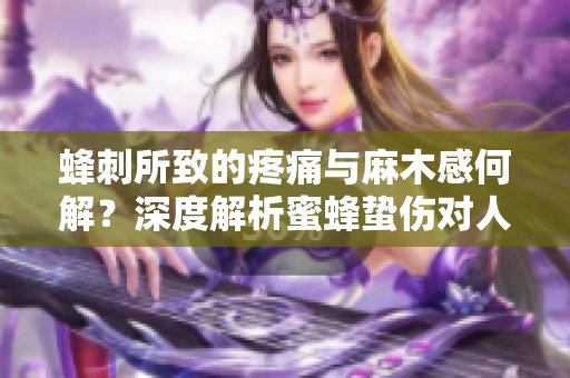 蜂刺所致的疼痛與麻木感何解？深度解析蜜蜂蟄傷對(duì)人體的影響