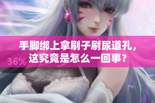 手腳綁上拿刷子刷尿道孔，這究竟是怎么一回事？