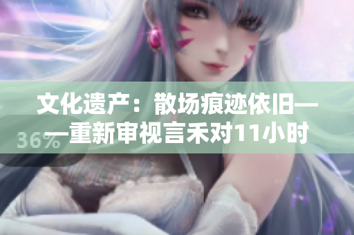 文化遺產：散場痕跡依舊——重新審視言禾對11小時后的再思考