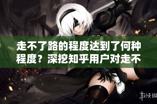 走不了路的程度達到了何種程度？深挖知乎用戶對走不了路的認知
