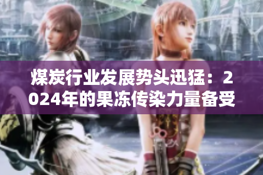 煤炭行業(yè)發(fā)展勢(shì)頭迅猛：2024年的果凍傳染力量備受關(guān)注