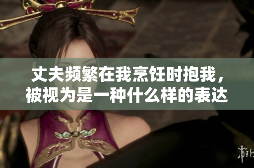 丈夫頻繁在我烹飪時抱我，被視為是一種什么樣的表達？