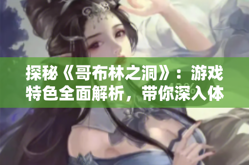 探秘《哥布林之洞》：游戲特色全面解析，帶你深入體驗(yàn)！
