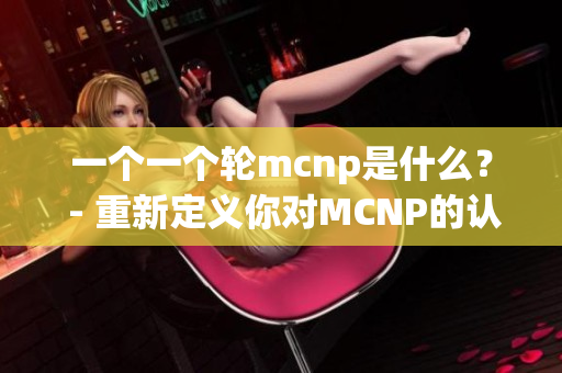 一個一個輪mcnp是什么？ - 重新定義你對MCNP的認識