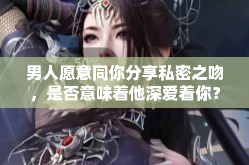 男人愿意同你分享私密之吻，是否意味著他深愛著你？