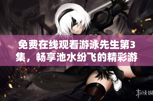 免費(fèi)在線觀看游泳先生第3集，暢享池水紛飛的精彩游泳盛宴