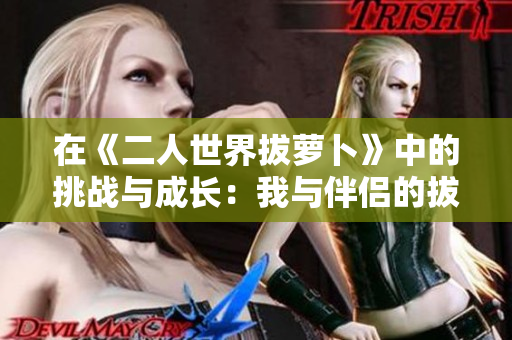在《二人世界拔蘿卜》中的挑戰與成長：我與伴侶的拔蘿卜之旅
