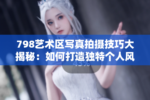 798藝術(shù)區(qū)寫真拍攝技巧大揭秘：如何打造獨特個人風格？