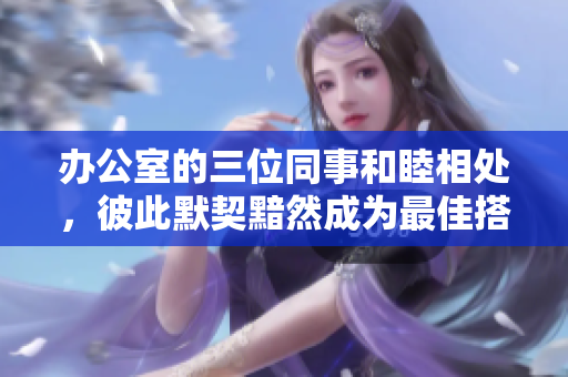 辦公室的三位同事和睦相處，彼此默契黯然成為最佳搭檔