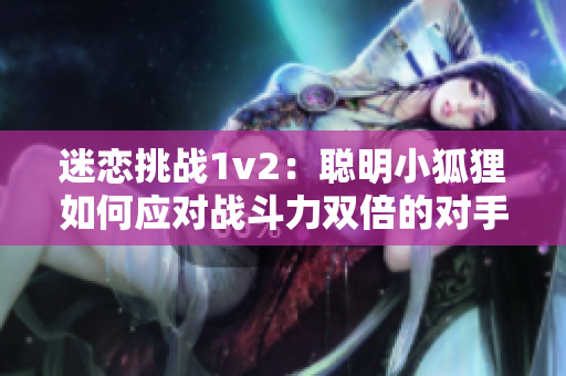 迷戀挑戰1v2：聰明小狐貍如何應對戰斗力雙倍的對手