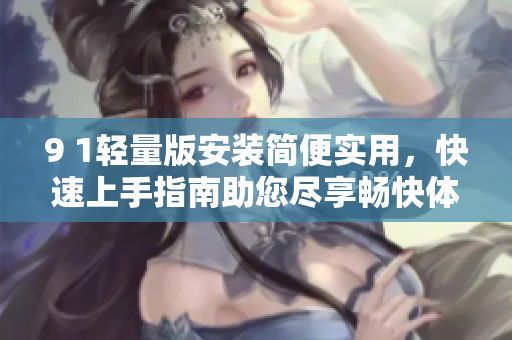 9 1輕量版安裝簡便實用，快速上手指南助您盡享暢快體驗