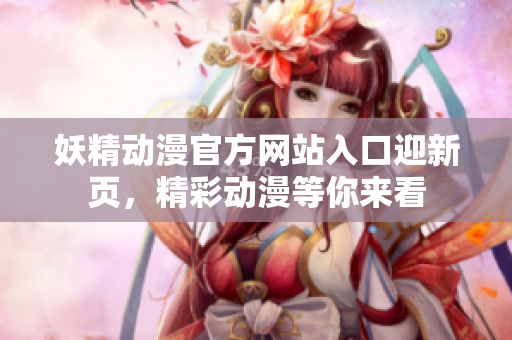 妖精動漫官方網(wǎng)站入口迎新頁，精彩動漫等你來看