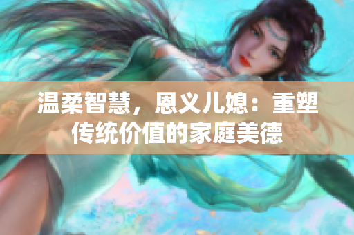 溫柔智慧，恩義兒媳：重塑傳統價值的家庭美德