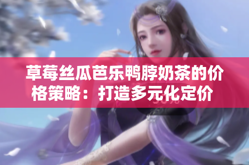 草莓絲瓜芭樂鴨脖奶茶的價格策略：打造多元化定價 兼具市場競爭優(yōu)勢