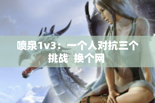 噴泉1v3：一個人對抗三個挑戰  換個網 