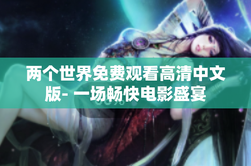 兩個世界免費觀看高清中文版- 一場暢快電影盛宴