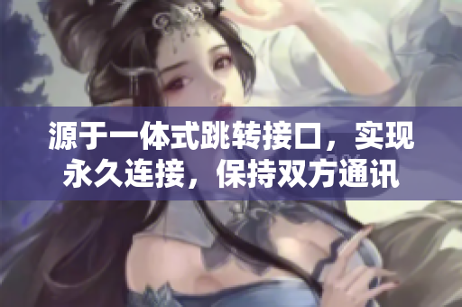 源于一體式跳轉(zhuǎn)接口，實現(xiàn)永久連接，保持雙方通訊